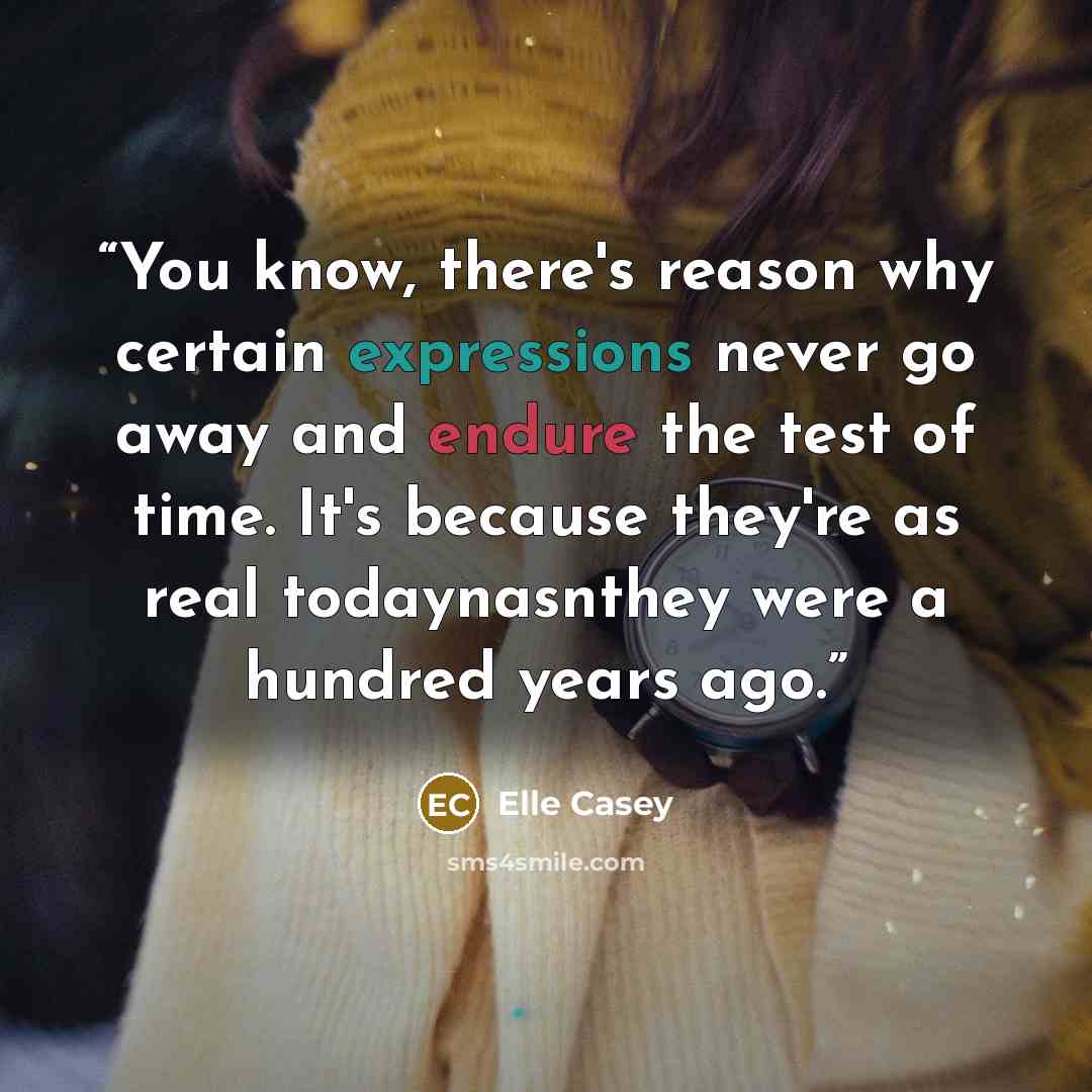 “You know, there's reason why certain expressions never go away and endure the test of time. It's because they're as real todaynasnthey were a hundred years ago.” quote by Elle Casey