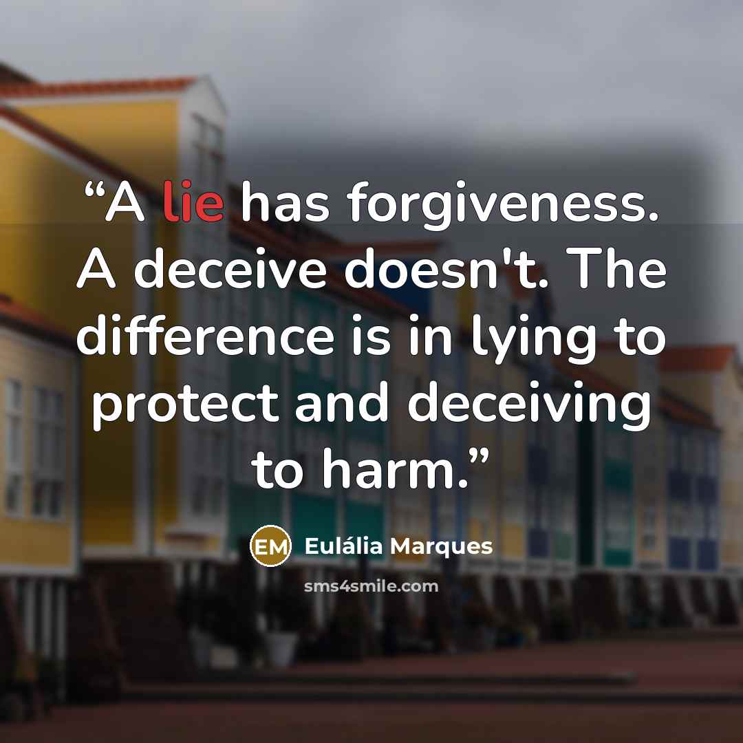 “A lie has forgiveness. A deceive doesn't. The difference is in lying to protect and deceiving to harm.” quote by Eulália Marques