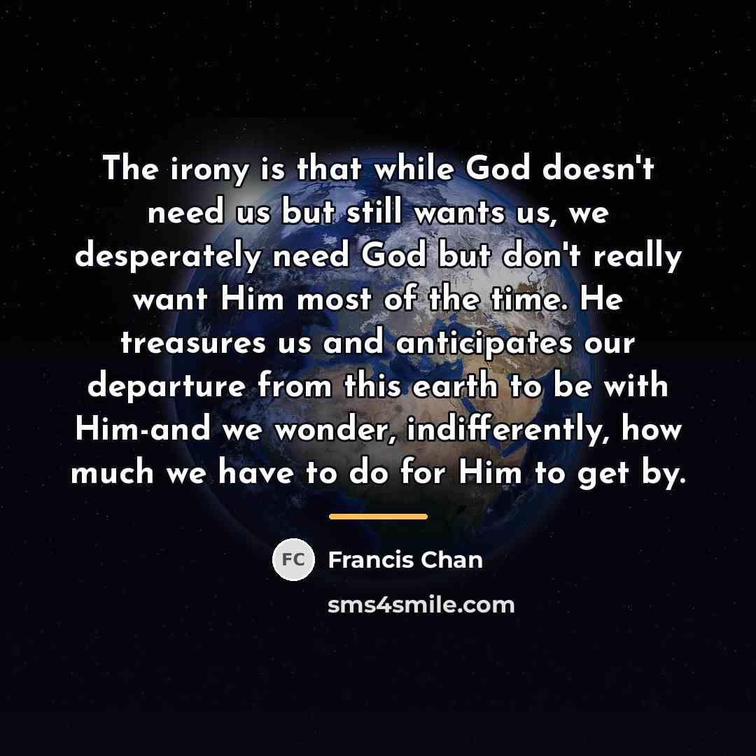 “The irony is that while God doesn't need us but…” quote by Francis Chan