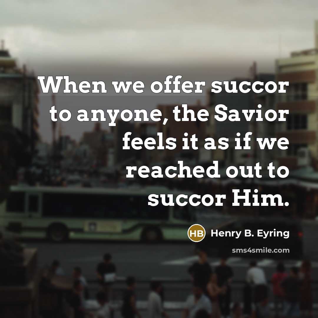“When we offer succor to anyone, the Savior feels it…” quote by Henry B. Eyring