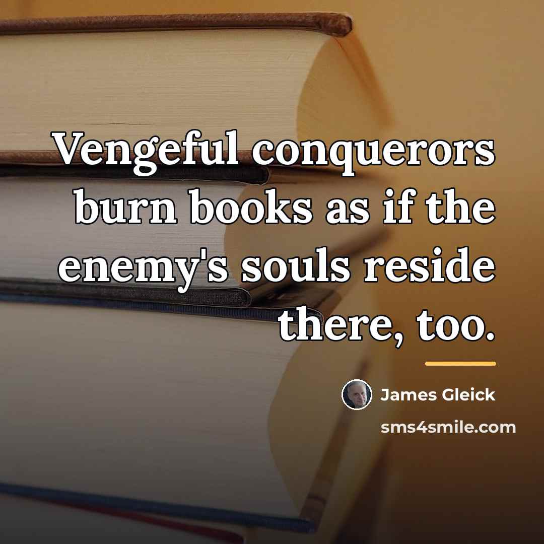 “Vengeful conquerors burn books as if the enemy's souls reside…” quote by James Gleick