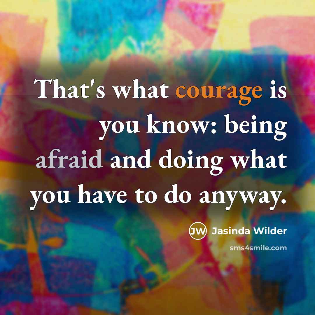 “That's what courage is you know: being afraid and doing what you have to do anyway.” quote by Jasinda Wilder