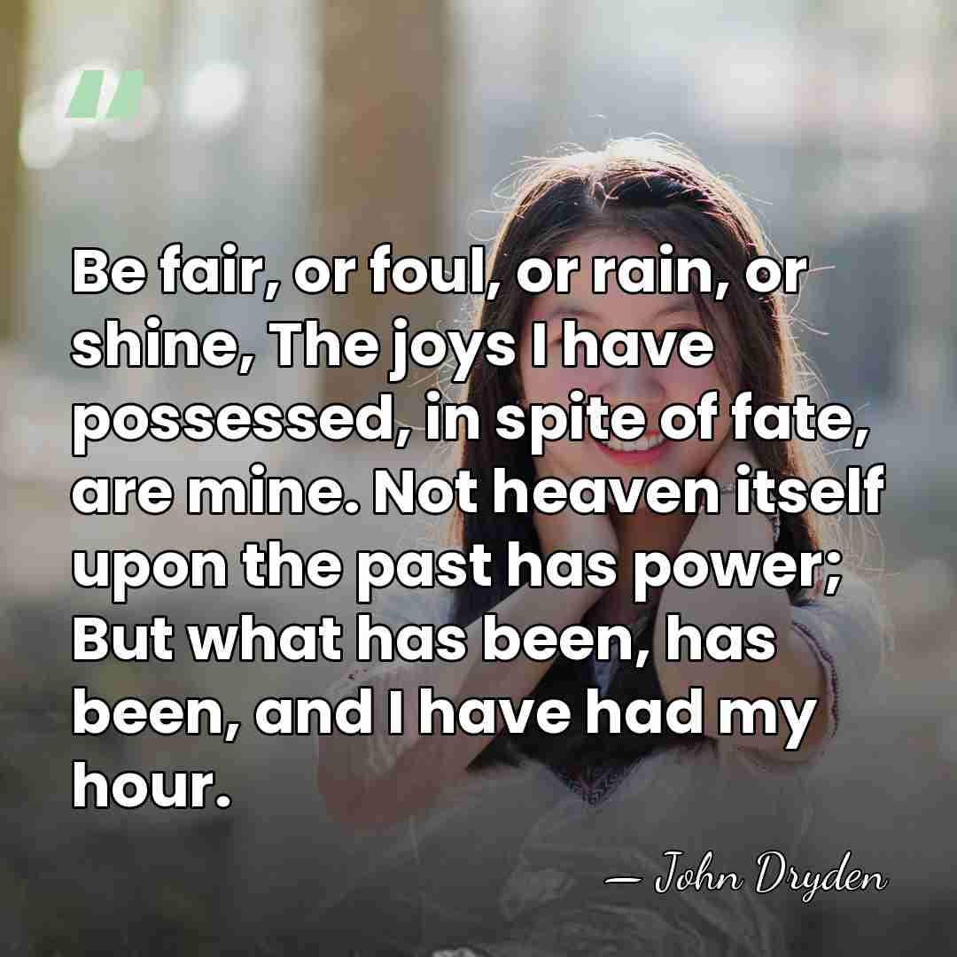 Be fair, or foul, or rain, or shine, The joys I have&hellip; - John Dryden
