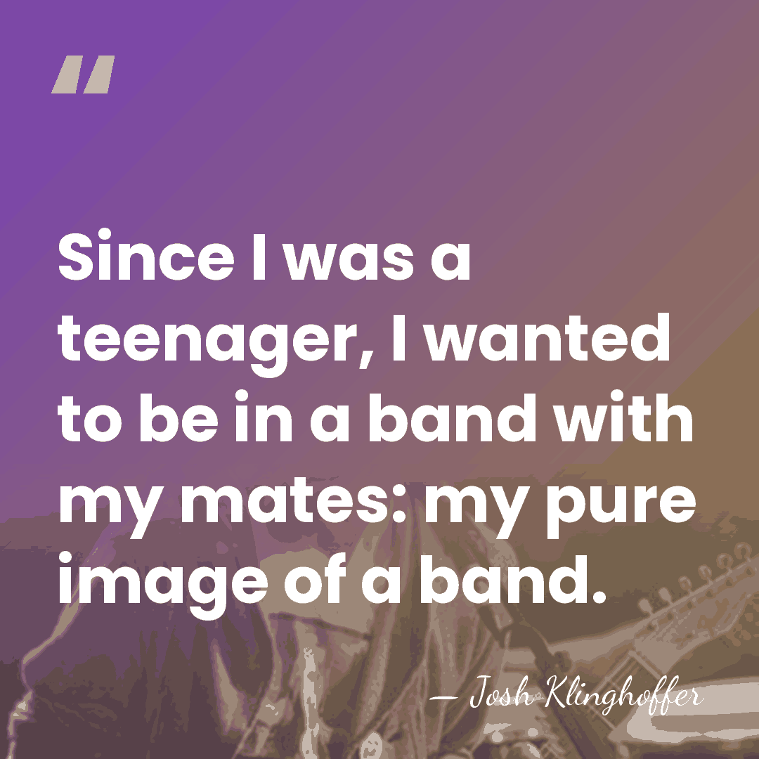 Since I was a teenager, I wanted to be in a band&hellip; - Josh Klinghoffer