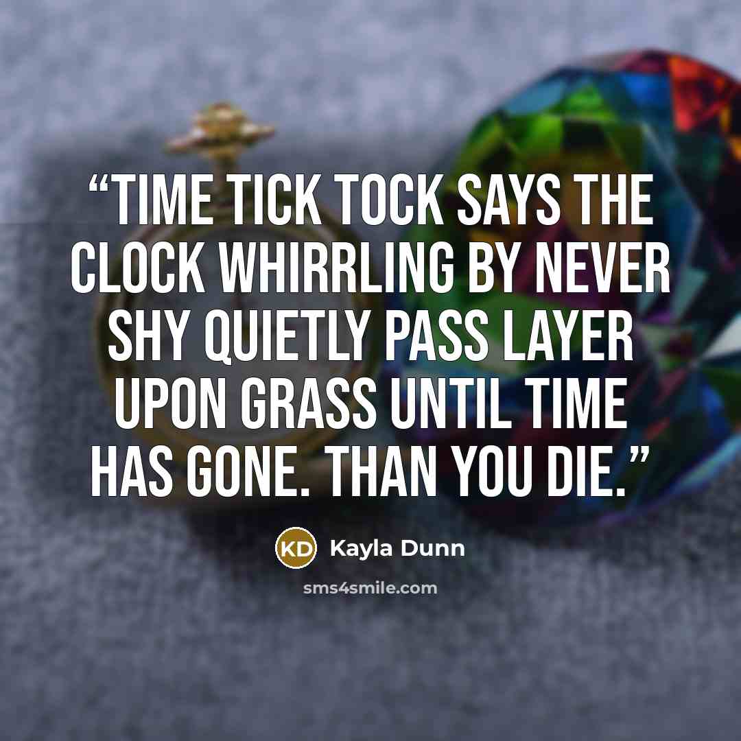“Time tick tock says the clock whirrling by never shy quietly pass layer upon grass until time has gone. than you die.” quote by Kayla Dunn