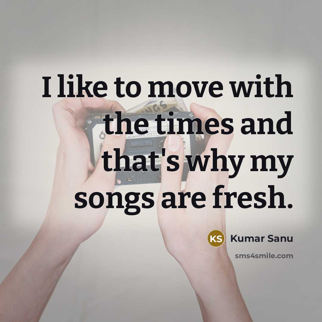 “I like to move with the times and that's why…” quote by Kumar Sanu