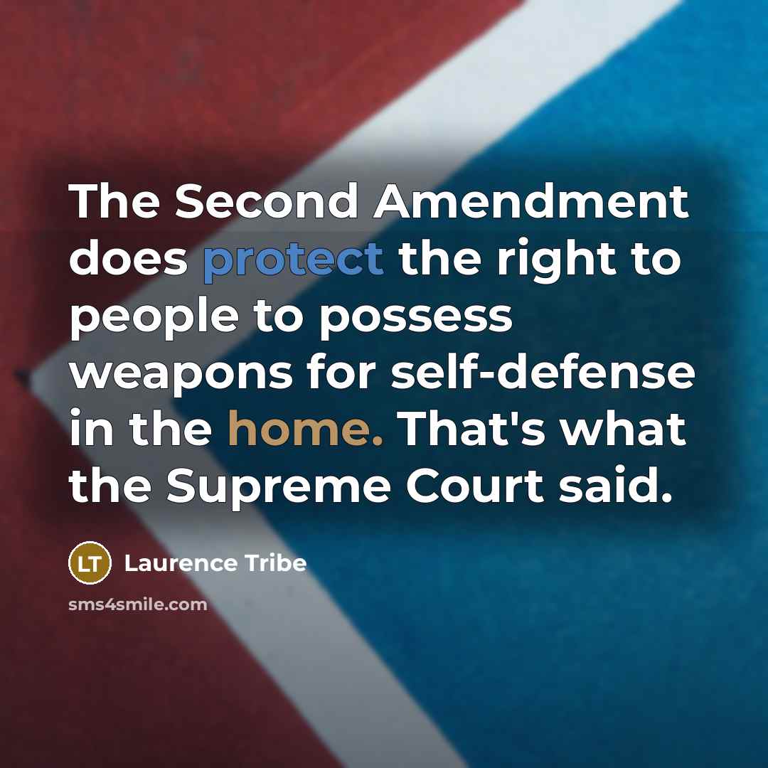 “The Second Amendment does protect the right to people to possess weapons for self-defense in the home. That's what the Supreme Court said.” quote by Laurence Tribe