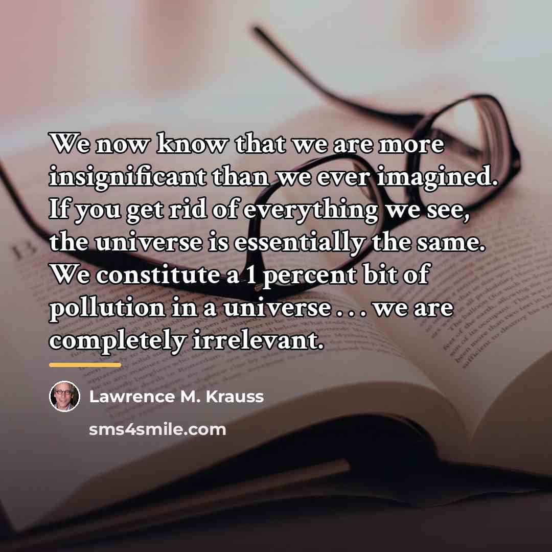 “We now know that we are more insignificant than we…” quote by Lawrence M. Krauss