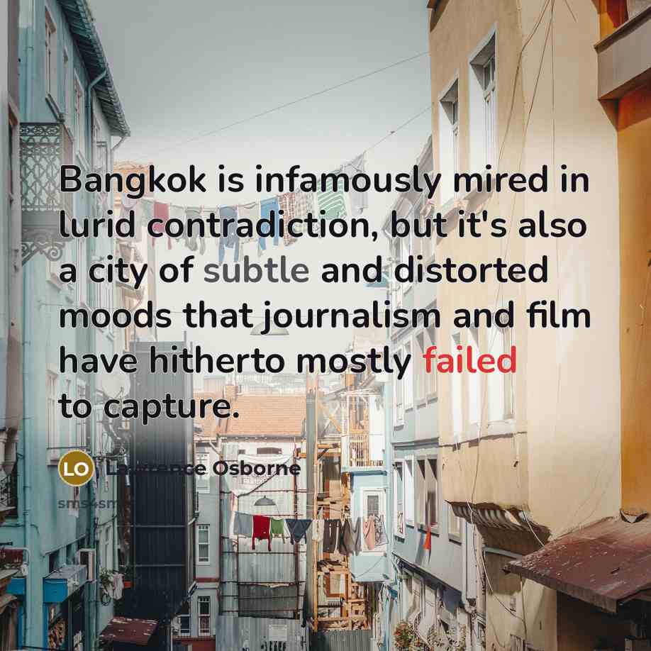 “Bangkok is infamously mired in lurid contradiction, but it's also a city of subtle and distorted moods that journalism and film have hitherto mostly failed to capture.” quote by Lawrence Osborne