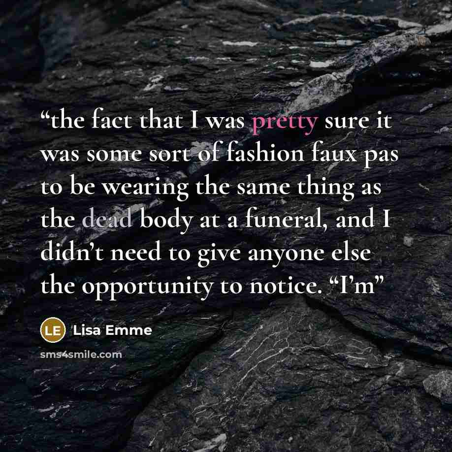 “the fact that I was pretty sure it was some sort of fashion faux pas to be wearing the same thing as the dead body at a funeral, and I didn’t need to give anyone else the opportunity to notice. “I’m” quote by Lisa Emme