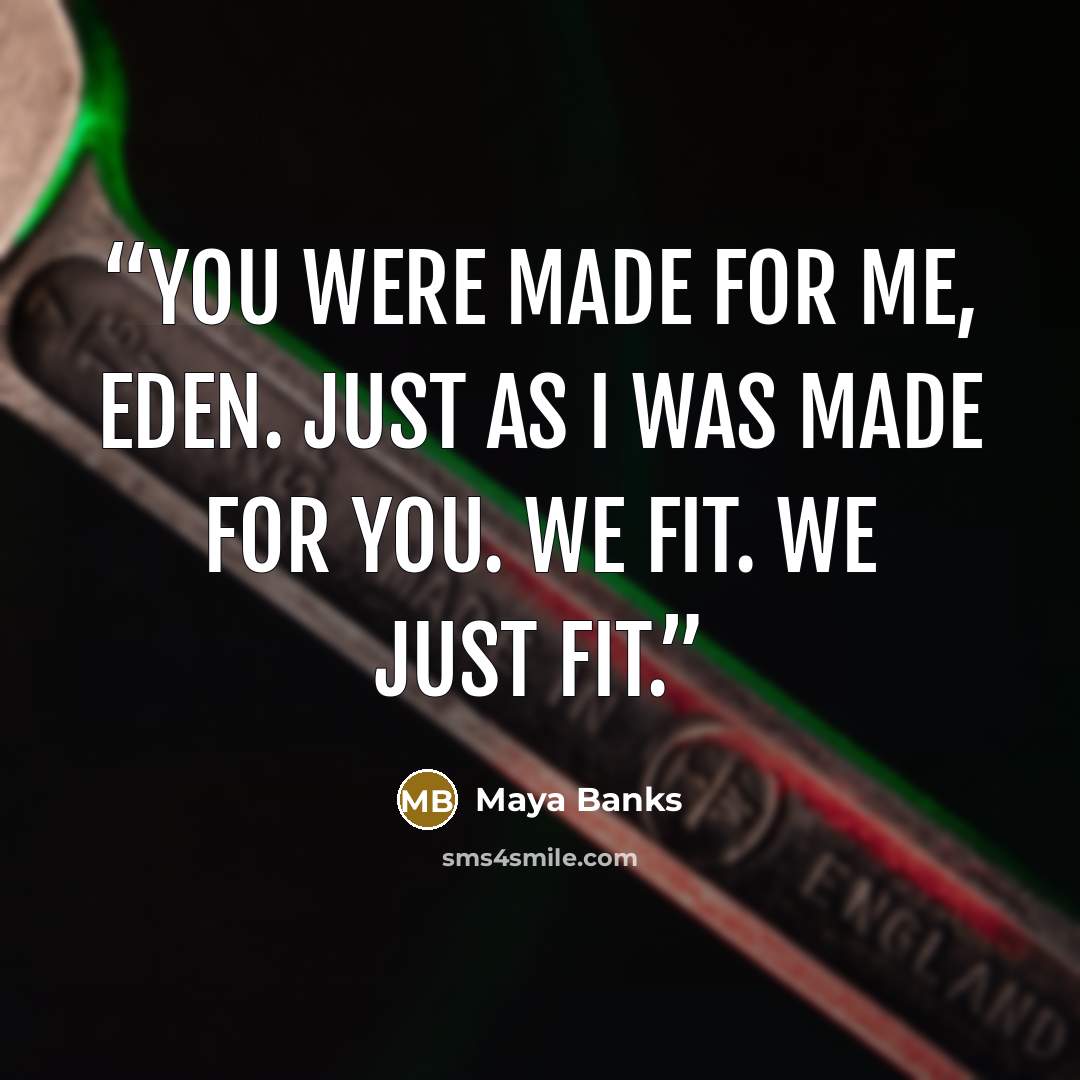 “You were made for me, Eden. Just as I was made for you. We fit. We just fit.” quote by Maya Banks