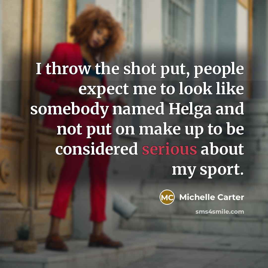 “I throw the shot put, people expect me to look like somebody named Helga and not put on make up to be considered serious about my sport.” quote by Michelle Carter