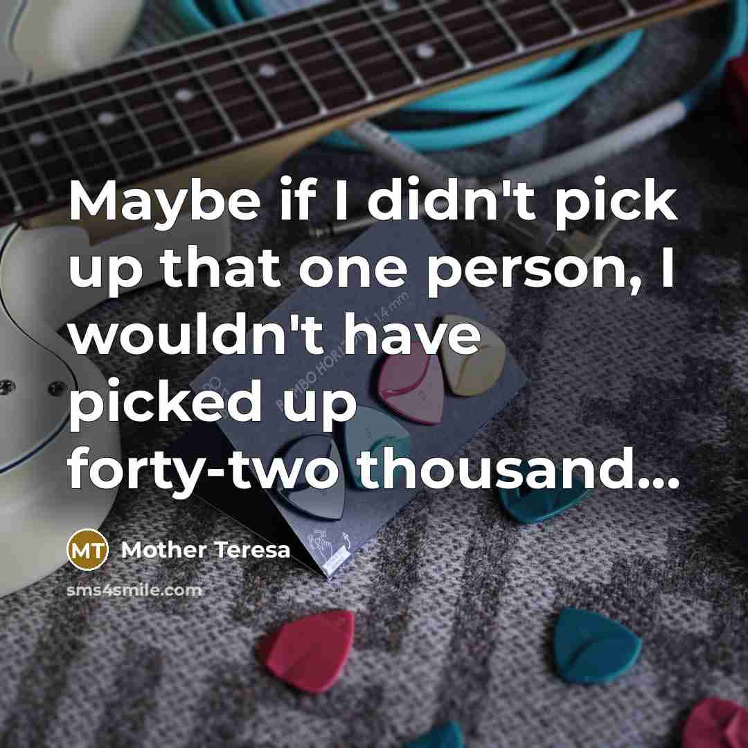 “Maybe if I didn't pick up that one person, I…” quote by Mother Teresa