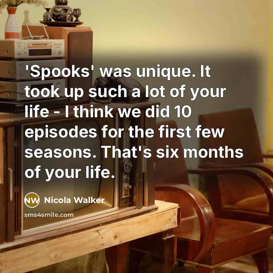“'Spooks' was unique. It took up such a lot of your life - I think we did 10 episodes for the first few seasons. That's six months of your life.” quote by Nicola Walker