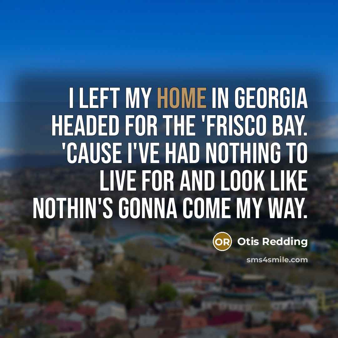 “I left my home in Georgia Headed for the 'Frisco bay. 'Cause I've had nothing to live for and look like nothin's gonna come my way.” quote by Otis Redding