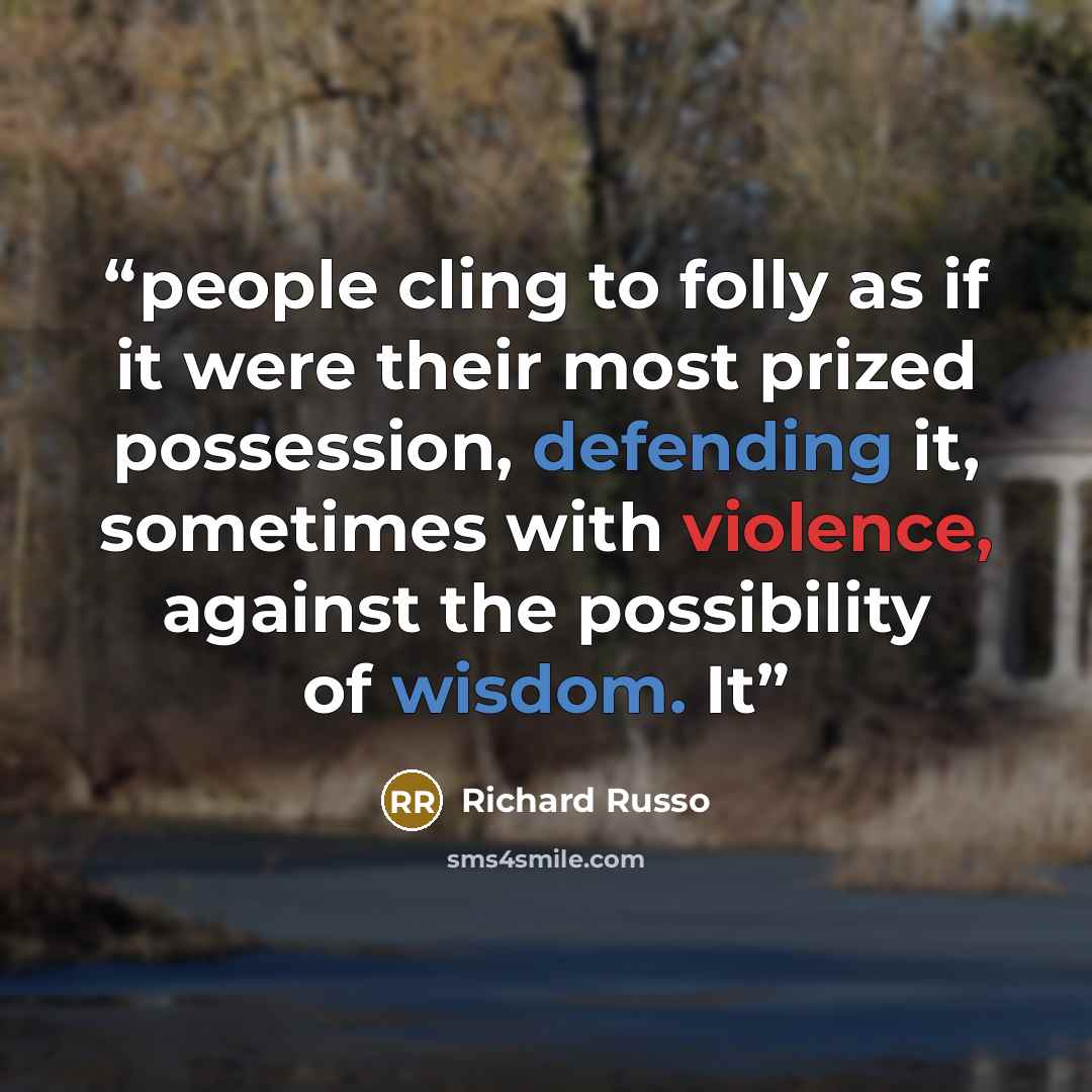 “people cling to folly as if it were their most prized possession, defending it, sometimes with violence, against the possibility of wisdom. It” quote by Richard Russo