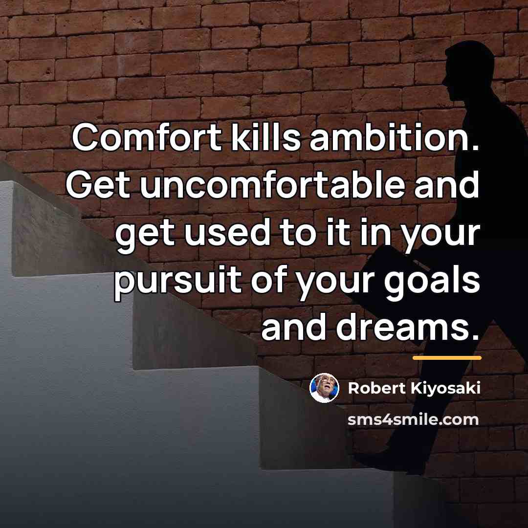 “Comfort kills ambition. Get uncomfortable and get used to it…” quote by Robert Kiyosaki