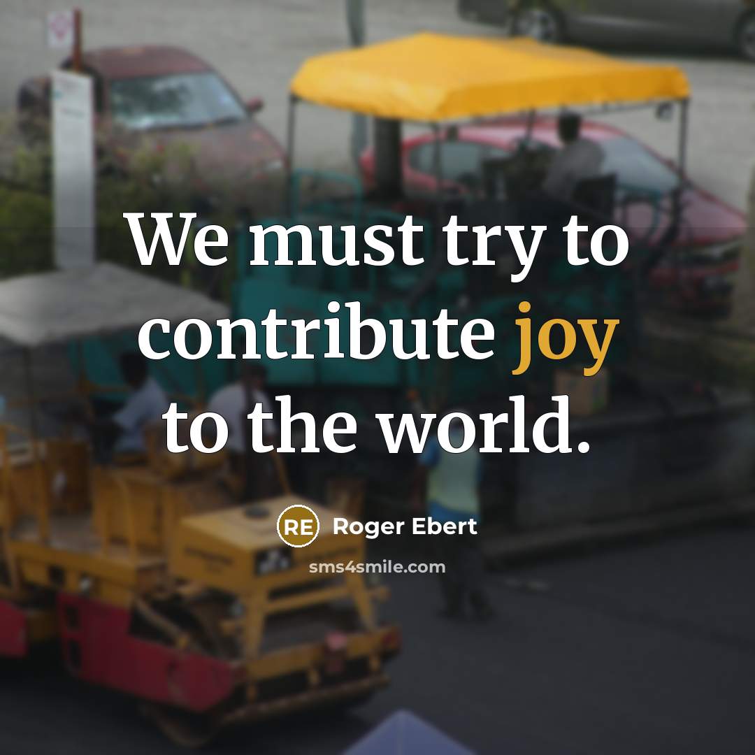 “We must try to contribute joy to the world.…” quote by Roger Ebert