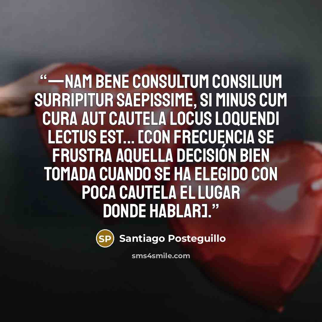 “—Nam bene consultum consilium surripitur saepissime, si minus cum cura aut cautela locus loquendi lectus est... [con frecuencia se frustra aquella decisión bien tomada cuando se ha elegido con poca cautela el lugar donde hablar].” quote by Santiago Posteguillo