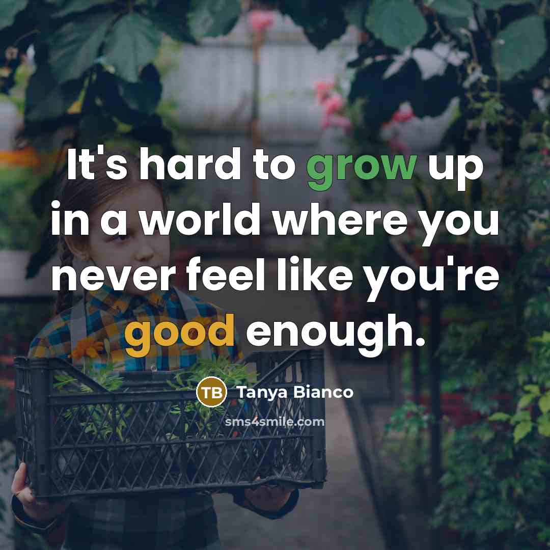 “It's hard to grow up in a world where you never feel like you're good enough.” quote by Tanya Bianco