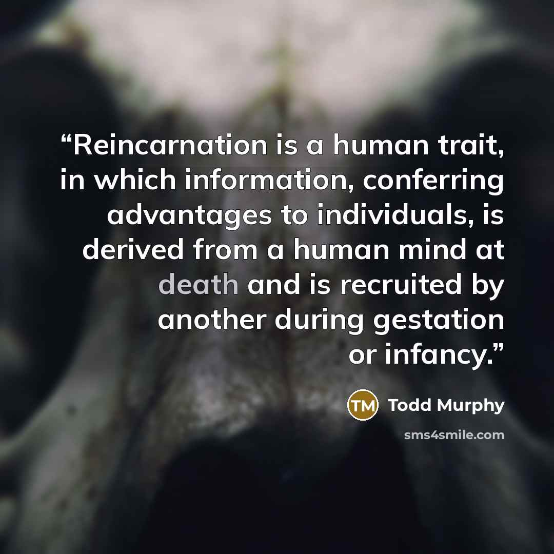 “Reincarnation is a human trait, in which information, conferring advantages to individuals, is derived from a human mind at death and is recruited by another during gestation or infancy.” quote by Todd Murphy