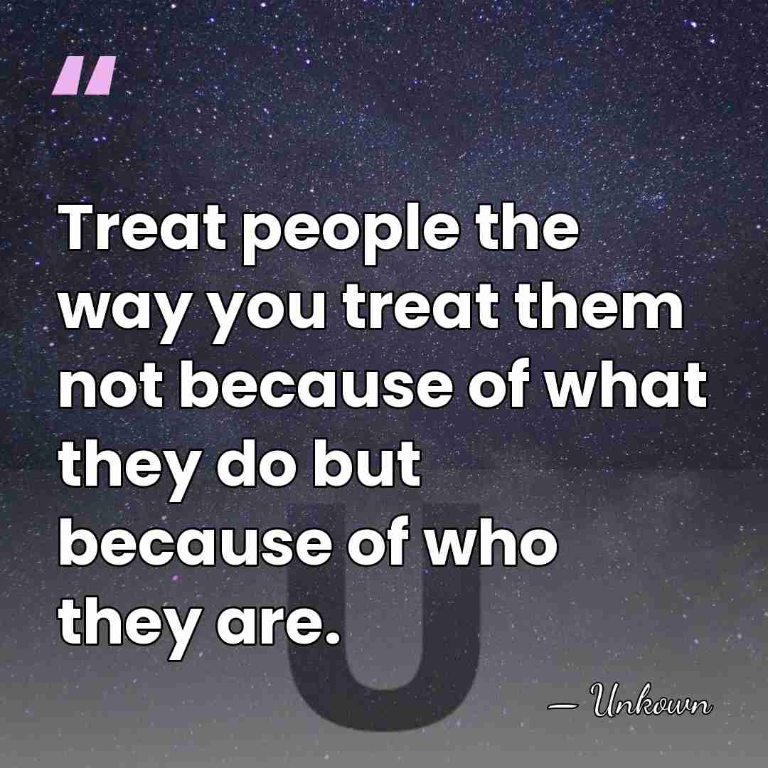 Treat people the way you treat them not because of what they&hellip; - Unkown