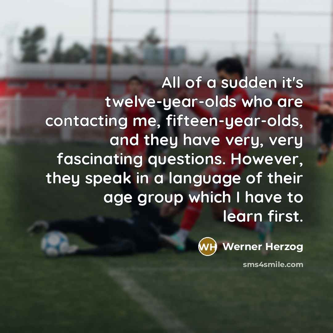 “All of a sudden it's twelve-year-olds who are contacting me,…” quote by Werner Herzog