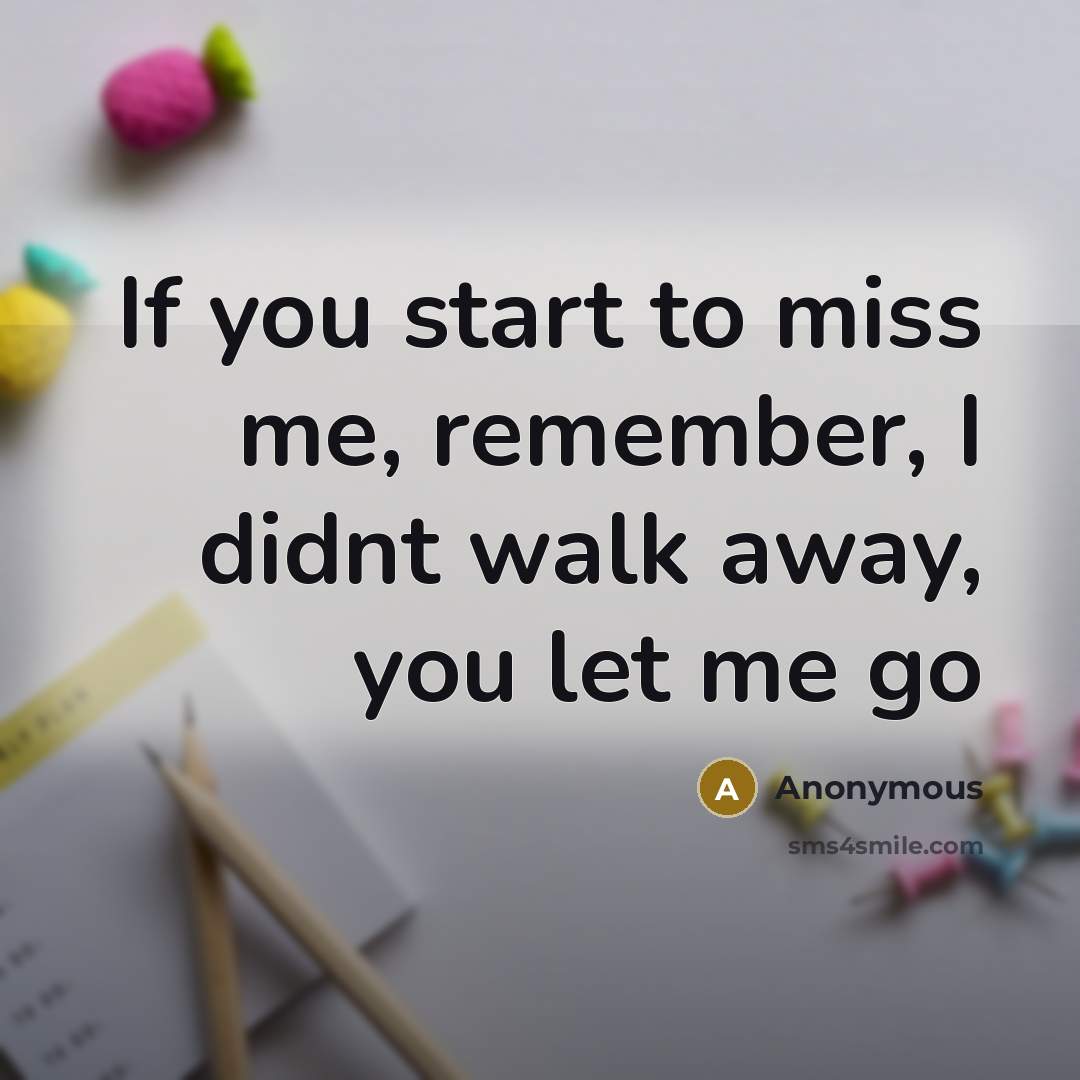 “If you start to miss me, remember, I didnt walk away, you let me go” quote by Anonymous