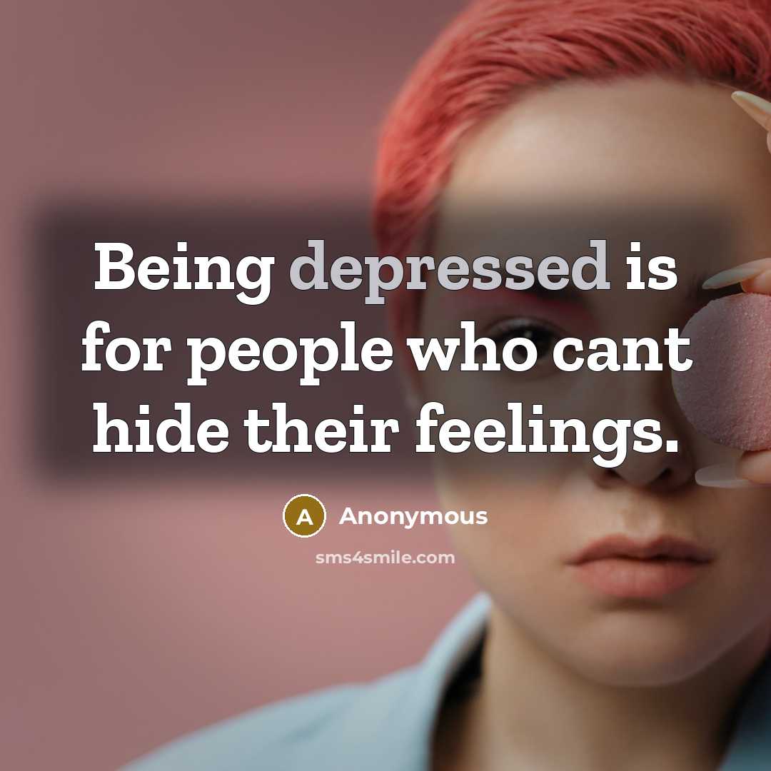 “Being depressed is for people who cant hide their feelings.…” quote by Anonymous