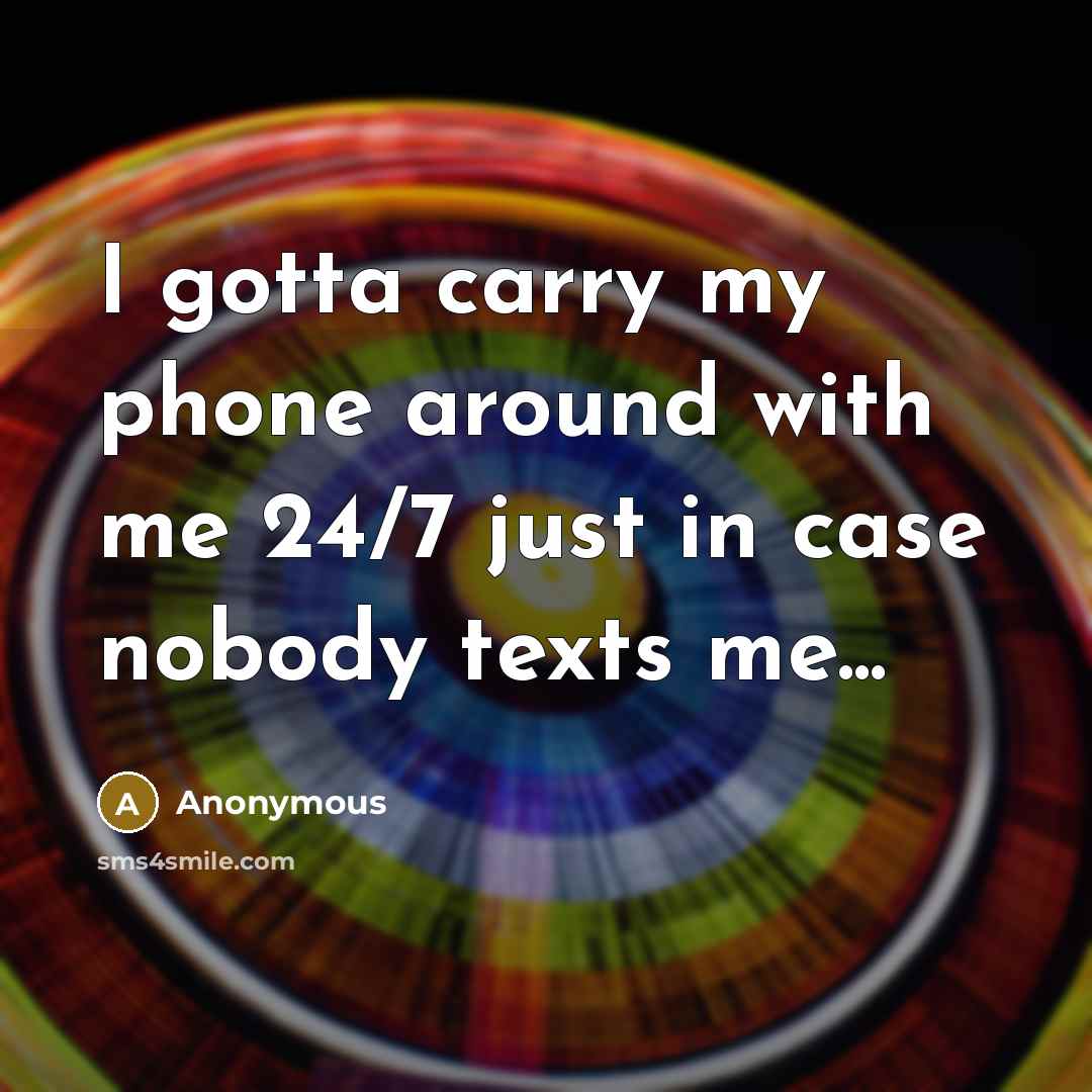 “I gotta carry my phone around with me 24/7 just…” quote by Anonymous