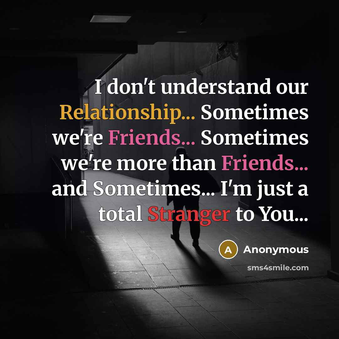 “I don't understand our Relationship... Sometimes we're Friends... Sometimes we're more than Friends... and Sometimes... I'm just a total Stranger to You...” quote by Anonymous