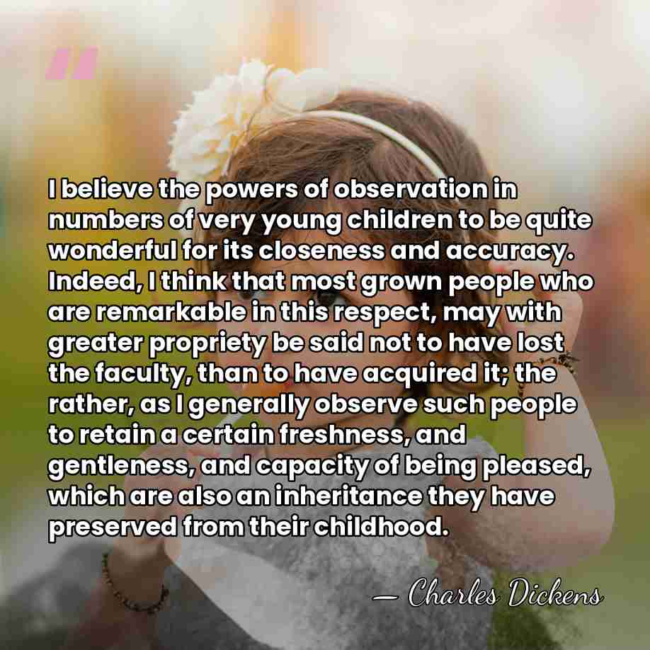 I believe the powers of observation in numbers of very young children&hellip; - Charles Dickens