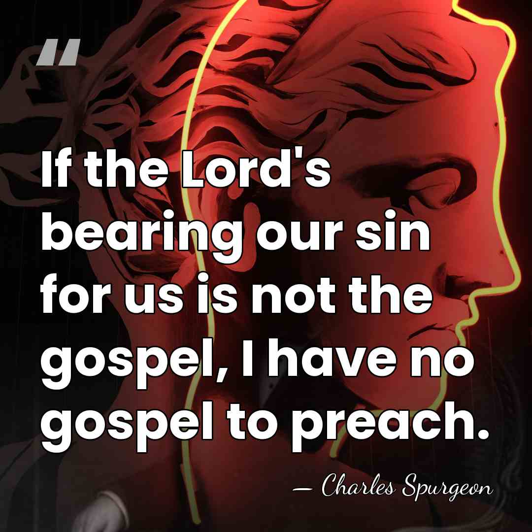 If the Lord's bearing our sin for us is not the gospel,&hellip; - Charles Spurgeon