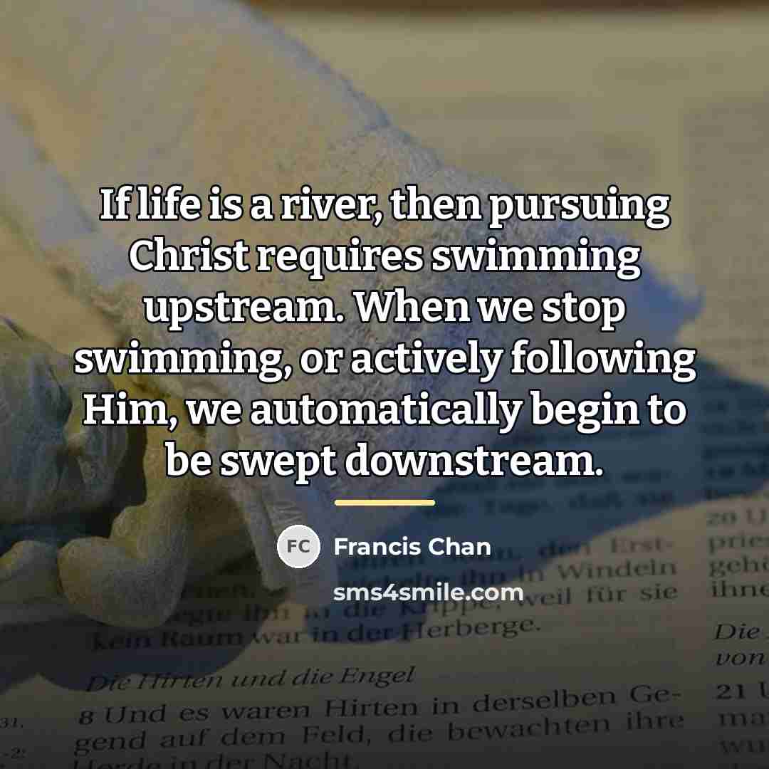 “If life is a river, then pursuing Christ requires swimming…” quote by Francis Chan