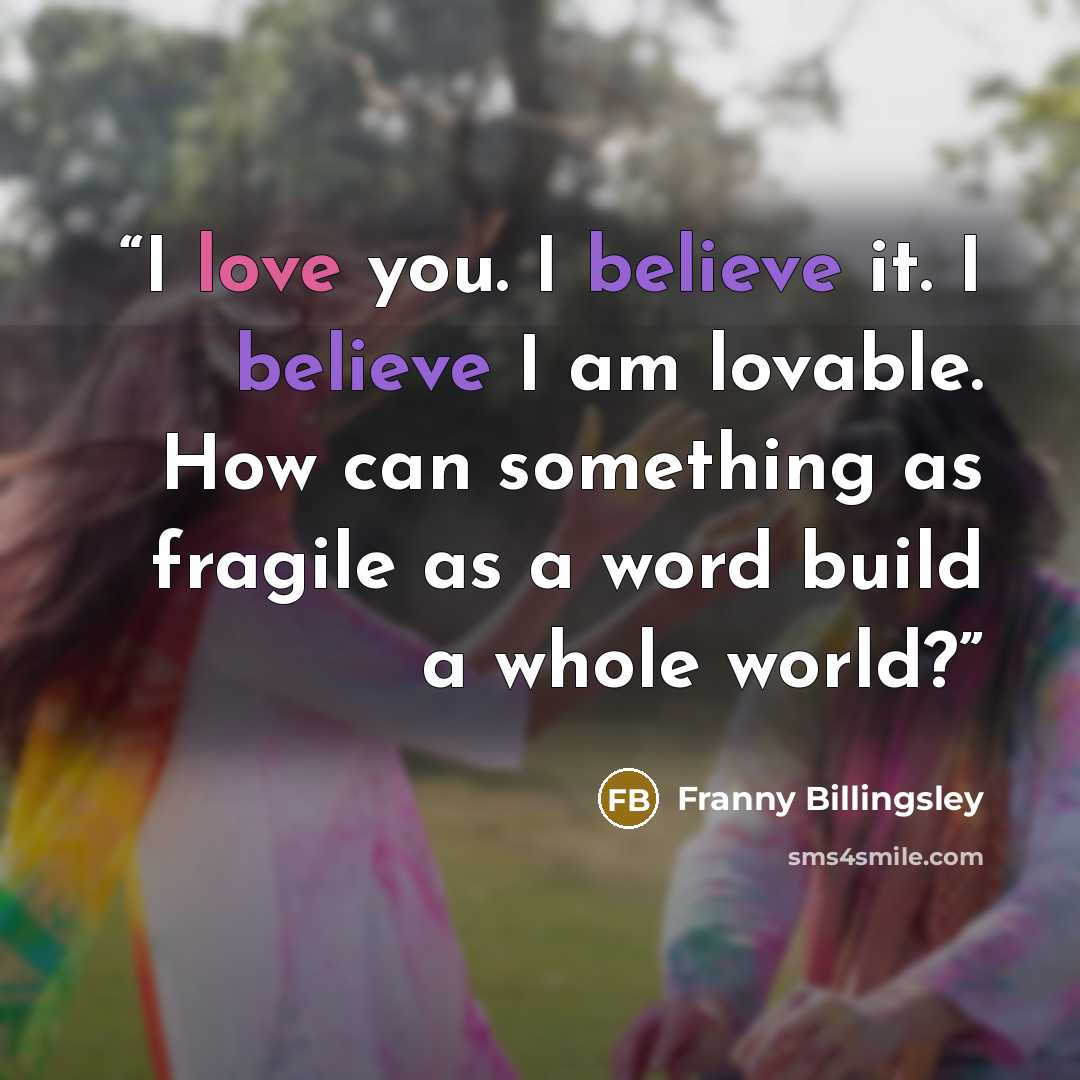 “I love you. I believe it. I believe I am lovable. How can something as fragile as a word build a whole world?” quote by Franny Billingsley