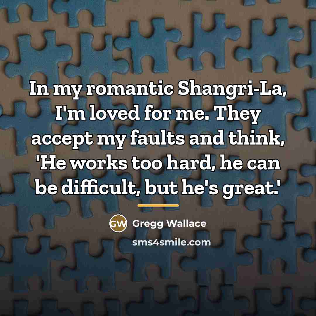 “In my romantic Shangri-La, I'm loved for me. They accept…” quote by Gregg Wallace