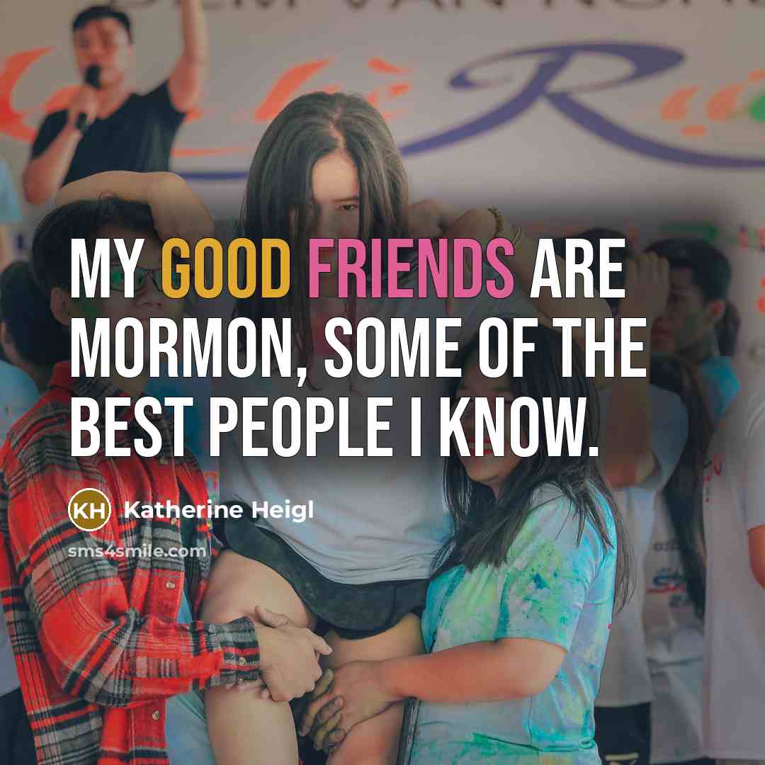 “My good friends are Mormon, some of the best people I know.” quote by Katherine Heigl
