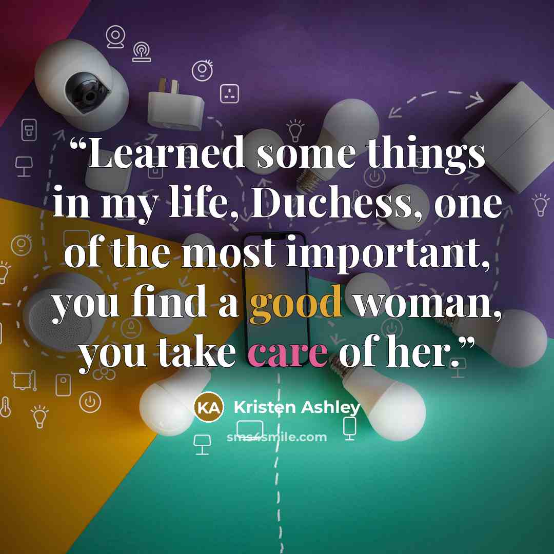 “Learned some things in my life, Duchess, one of the most important, you find a good woman, you take care of her.” quote by Kristen Ashley