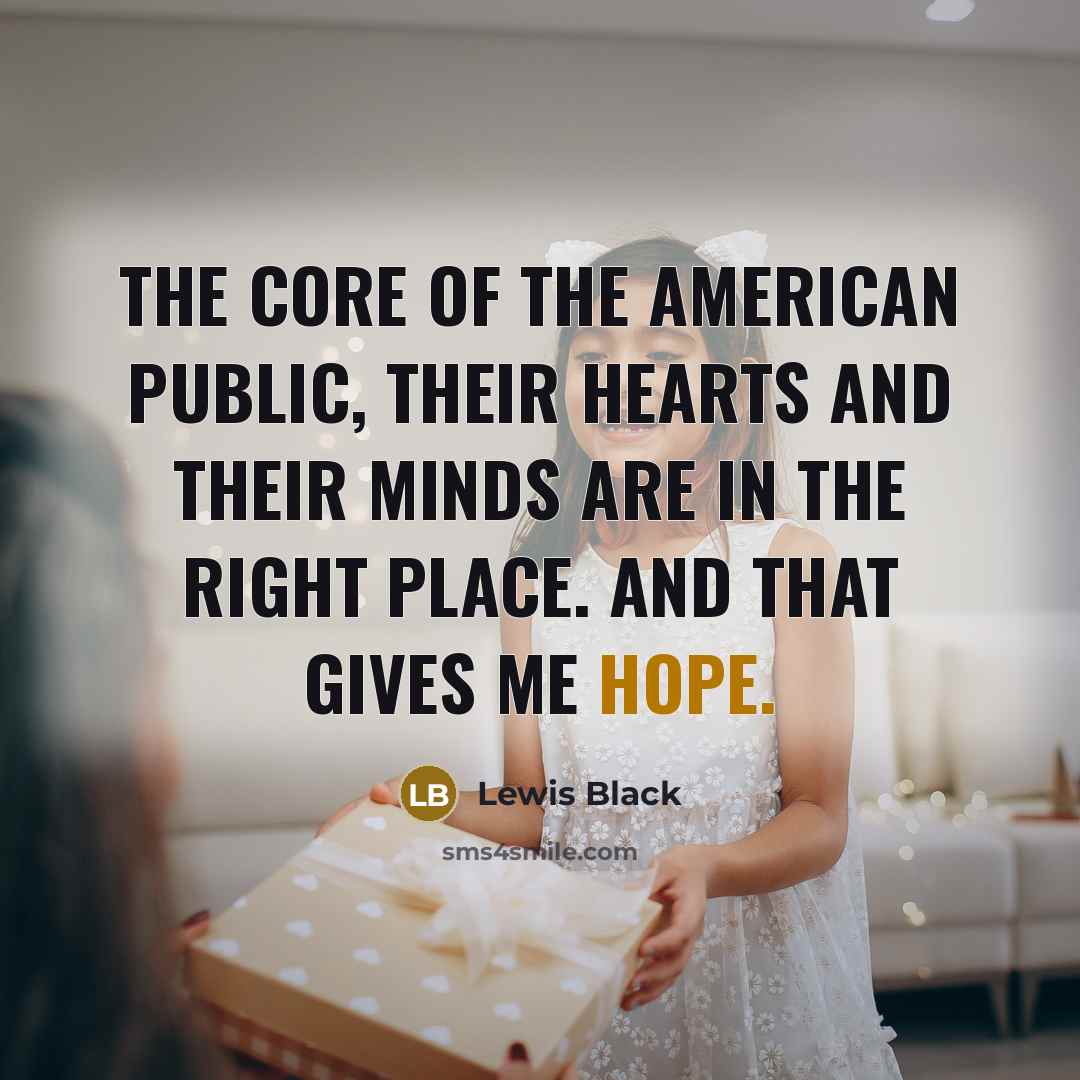 “The core of the American public, their hearts and their minds are in the right place. And that gives me hope.” quote by Lewis Black