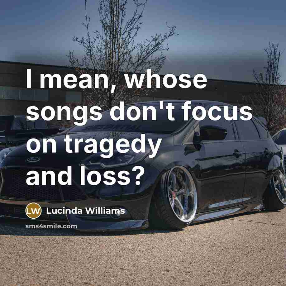 “I mean, whose songs don't focus on tragedy and loss?…” quote by Lucinda Williams