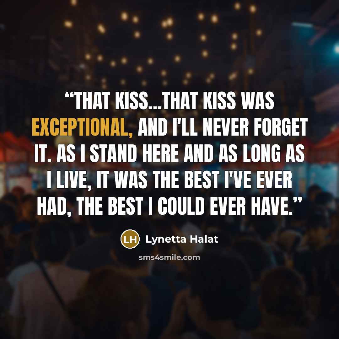 “That kiss...that kiss was exceptional, and I'll never forget it. As I stand here and as long as I live, it was the best I've ever had, the best I could ever have.” quote by Lynetta Halat