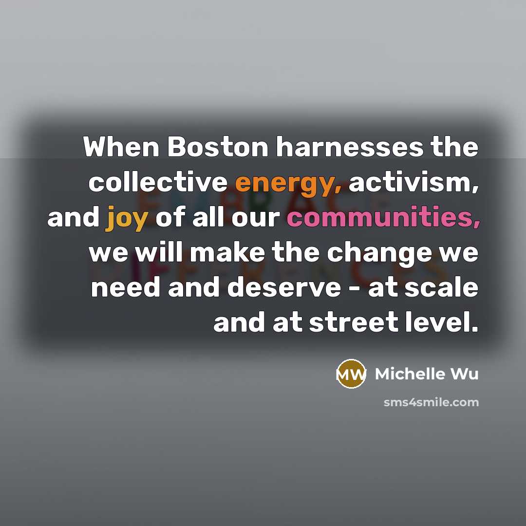 “When Boston harnesses the collective energy, activism, and joy of all our communities, we will make the change we need and deserve - at scale and at street level.” quote by Michelle Wu