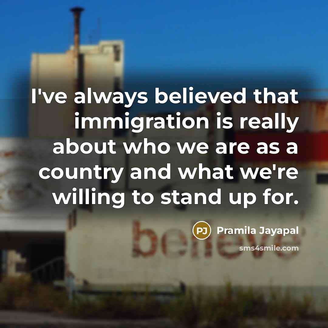 “I've always believed that immigration is really about who we…” quote by Pramila Jayapal