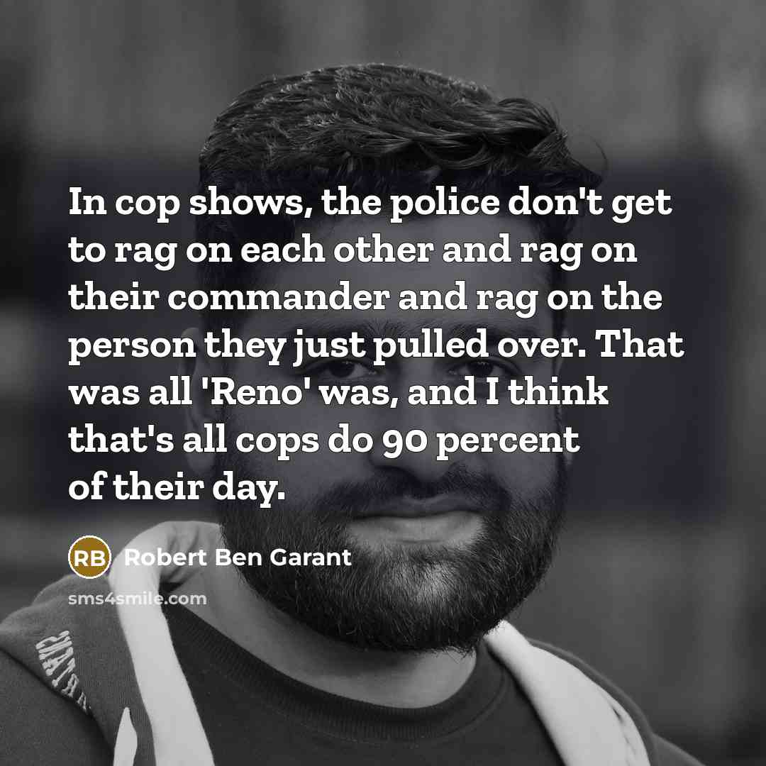 “In cop shows, the police don't get to rag on each other and rag on their commander and rag on the person they just pulled over. That was all 'Reno' was, and I think that's all cops do 90 percent of their day.” quote by Robert Ben Garant