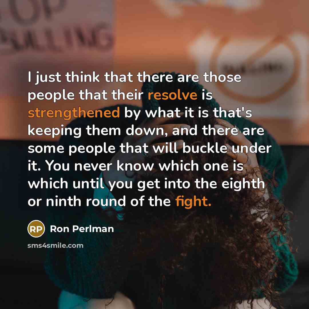 “I just think that there are those people that their resolve is strengthened by what it is that's keeping them down, and there are some people that will buckle under it. You never know which one is which until you get into the eighth or ninth round of the fight.” quote by Ron Perlman