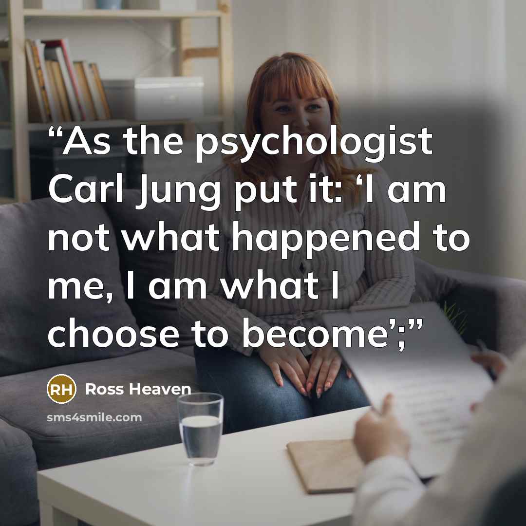 “As the psychologist Carl Jung put it: ‘I am not what happened to me, I am what I choose to become’;” quote by Ross Heaven