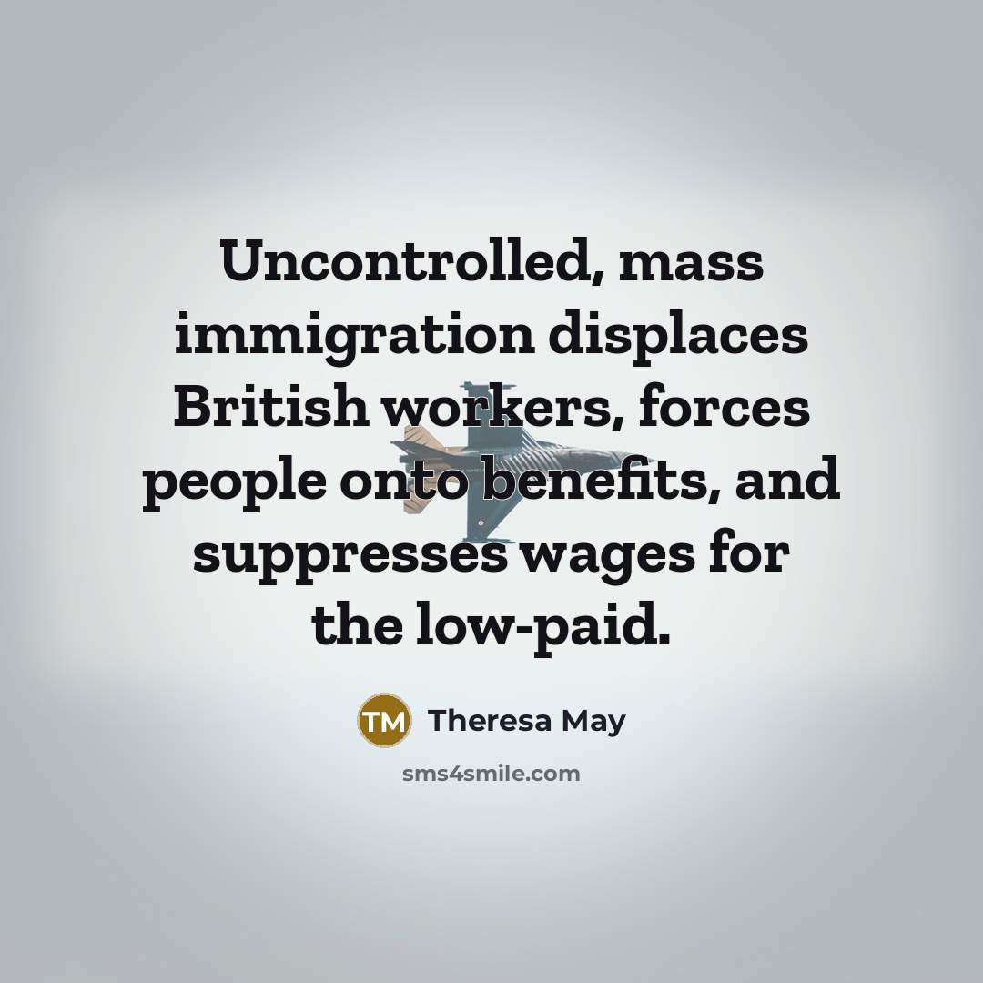 “Uncontrolled, mass immigration displaces British workers, forces people onto benefits,…” quote by Theresa May