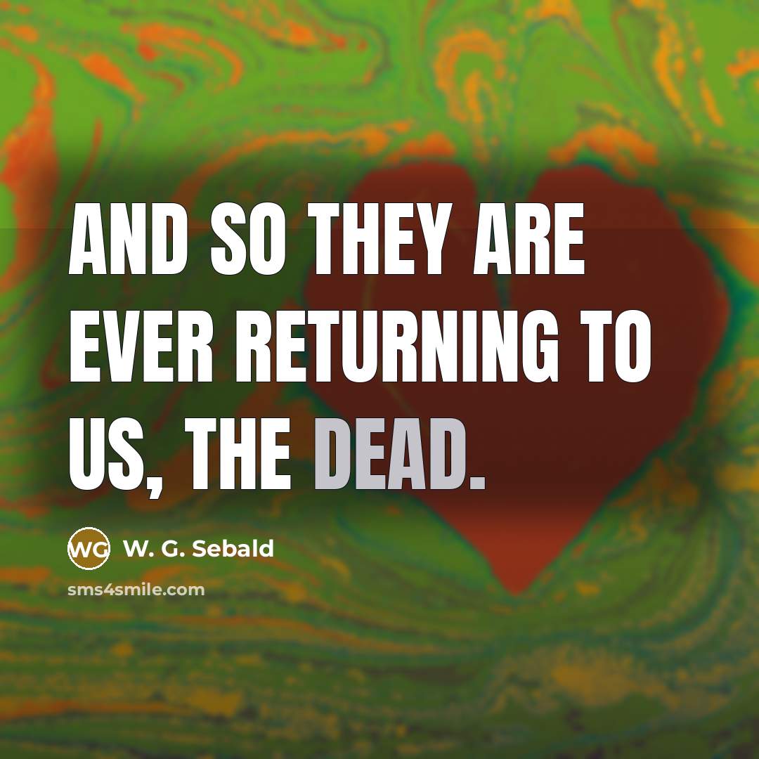 “And so they are ever returning to us, the dead.” quote by W. G. Sebald