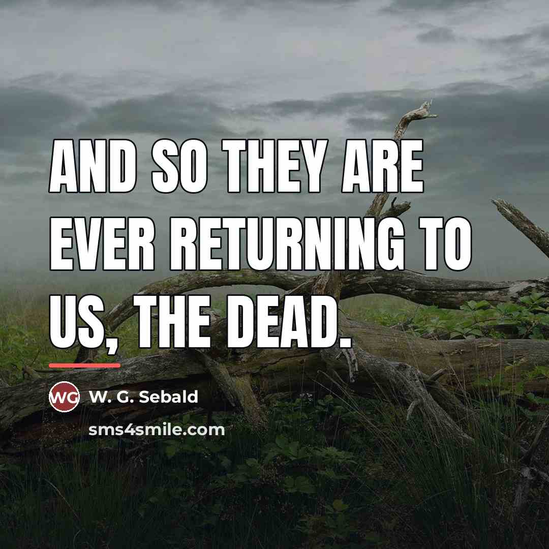 “And so they are ever returning to us, the dead.…” quote by W. G. Sebald