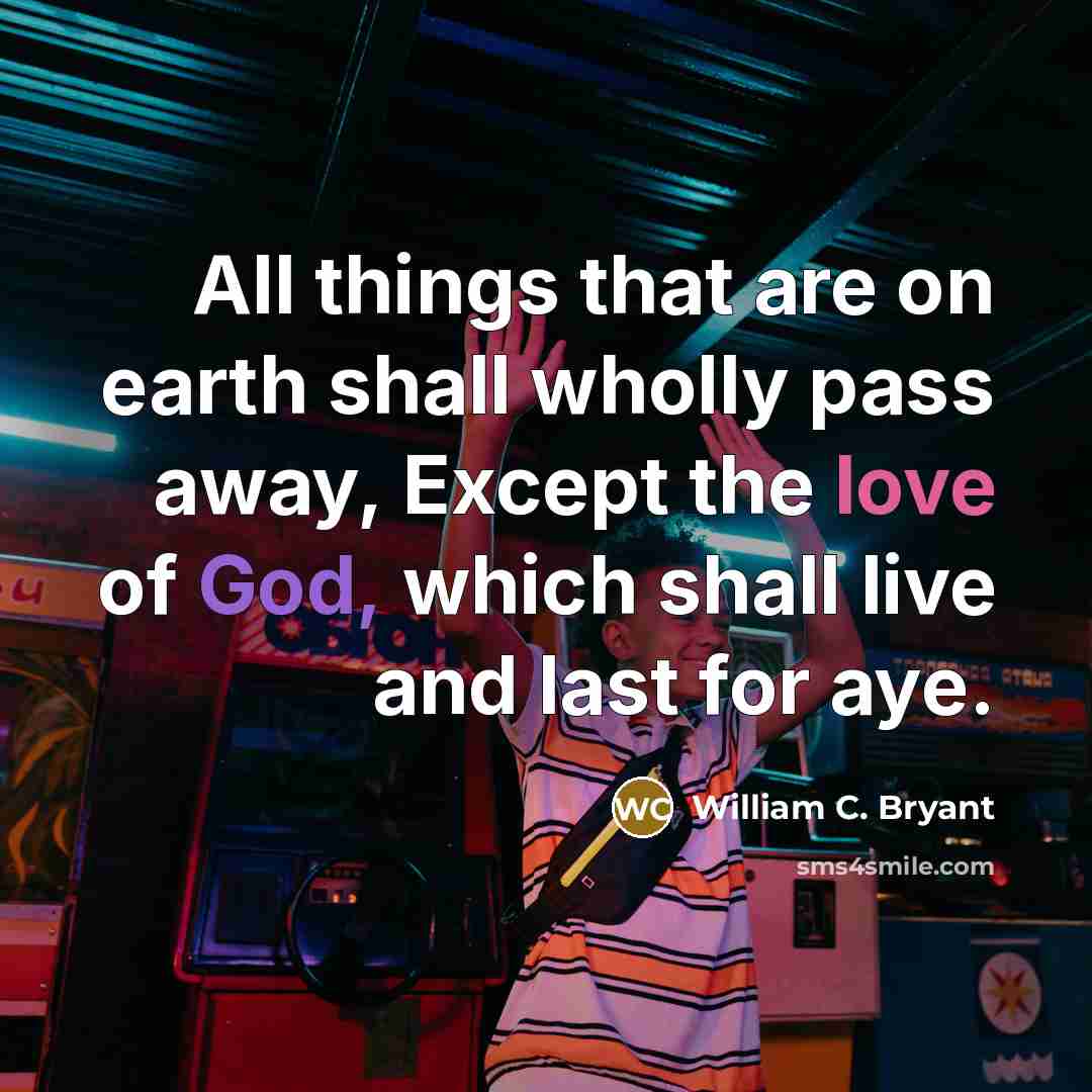 “All things that are on earth shall wholly pass away,…” quote by William C. Bryant